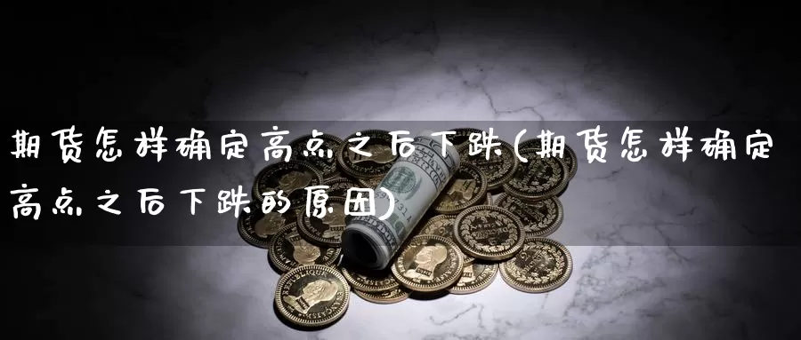 期货怎样确定高点之后下跌(期货怎样确定高点之后下跌的原因)_https://www.162082.com_期货入门_第1张