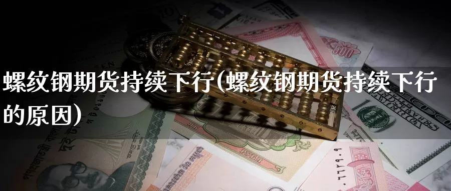 螺纹钢期货持续下行(螺纹钢期货持续下行的原因)_https://www.162082.com_期货入门_第1张