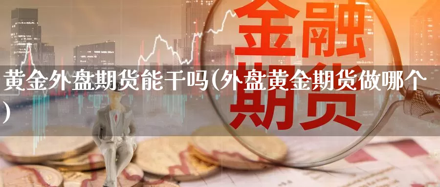 黄金外盘期货能干吗(外盘黄金期货做哪个)_https://www.162082.com_期货入门_第1张