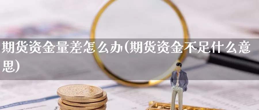 期货资金量差怎么办(期货资金不足什么意思)_https://www.162082.com_期货入门_第1张