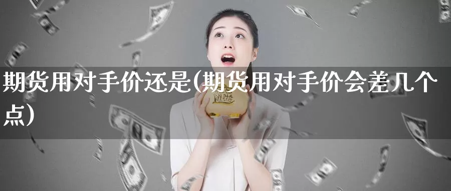 期货用对手价还是(期货用对手价会差几个点)_https://www.162082.com_期货入门_第1张