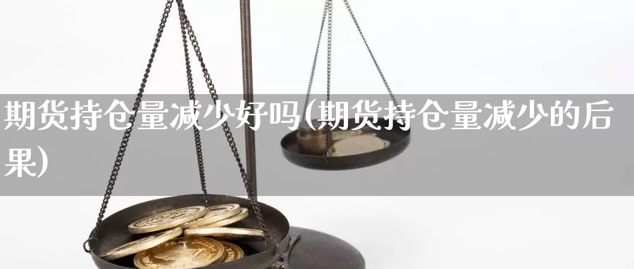 期货持仓量减少好吗(期货持仓量减少的后果)_https://www.162082.com_期货入门_第1张