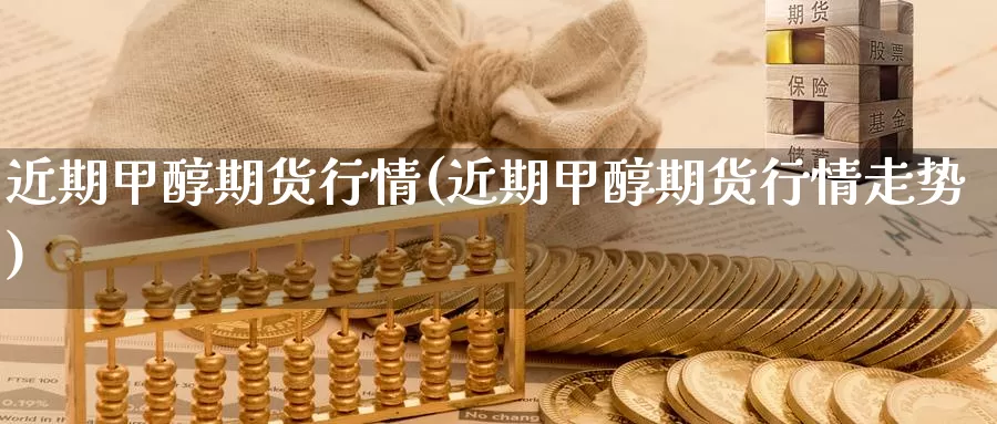 近期甲醇期货行情(近期甲醇期货行情走势)_https://www.162082.com_期货入门_第1张