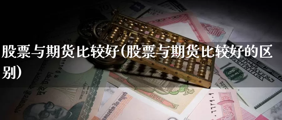 股票与期货比较好(股票与期货比较好的区别)_https://www.162082.com_期货入门_第1张