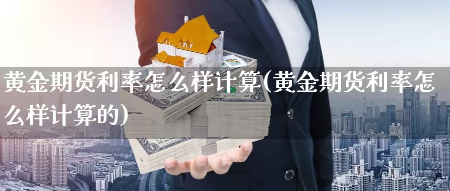 黄金期货利率怎么样计算(黄金期货利率怎么样计算的)_https://www.162082.com_期货入门_第1张