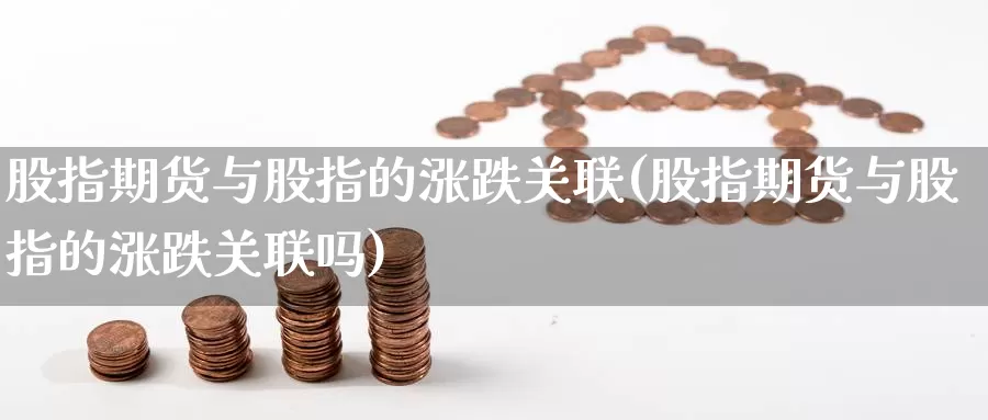 股指期货与股指的涨跌关联(股指期货与股指的涨跌关联吗)_https://www.162082.com_期货入门_第1张