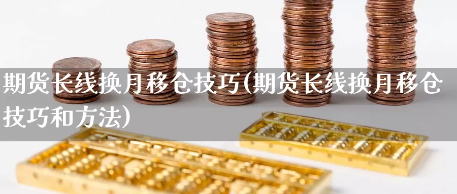 期货长线换月移仓技巧(期货长线换月移仓技巧和方法)_https://www.162082.com_期货入门_第1张