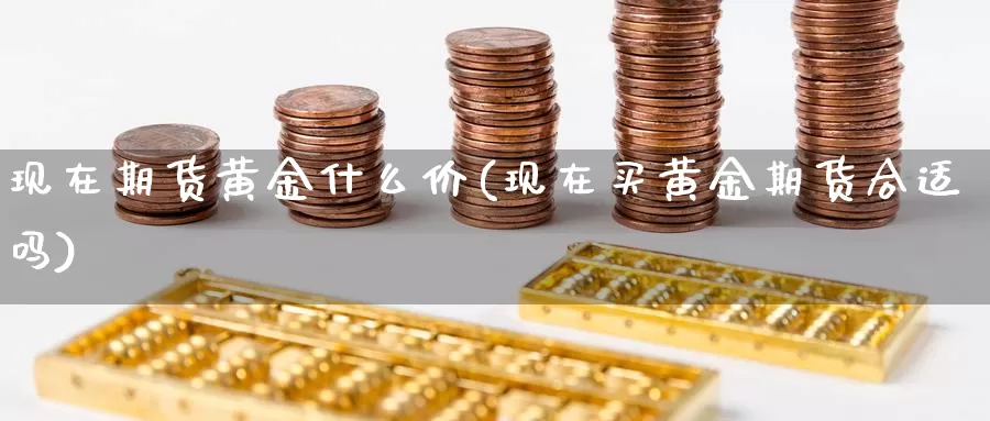 现在期货黄金什么价(现在买黄金期货合适吗)_https://www.162082.com_期货入门_第1张