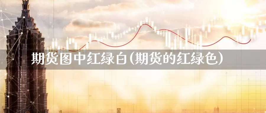 期货图中红绿白(期货的红绿色)_https://www.162082.com_期货入门_第1张