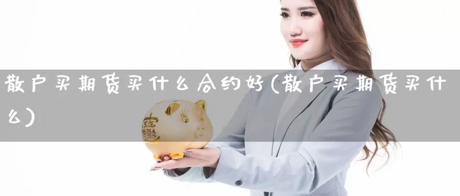 散户买期货买什么合约好(散户买期货买什么)_https://www.162082.com_期货入门_第1张