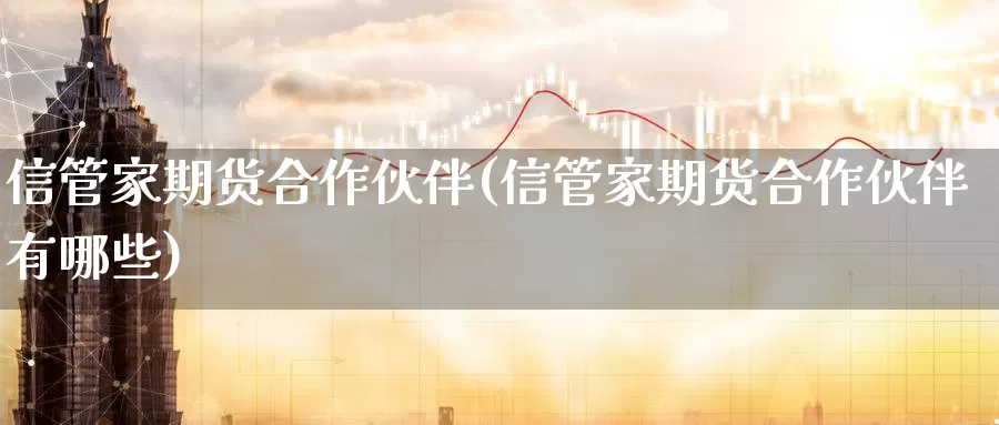 信管家期货合作伙伴(信管家期货合作伙伴有哪些)_https://www.162082.com_期货入门_第1张