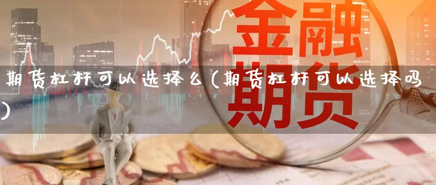 期货杠杆可以选择么(期货杠杆可以选择吗)_https://www.162082.com_期货入门_第1张