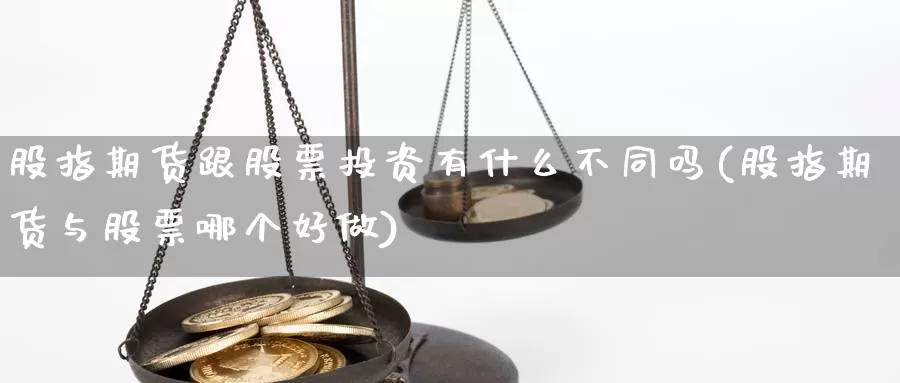 股指期货跟股票投资有什么不同吗(股指期货与股票哪个好做)_https://www.162082.com_期货入门_第1张