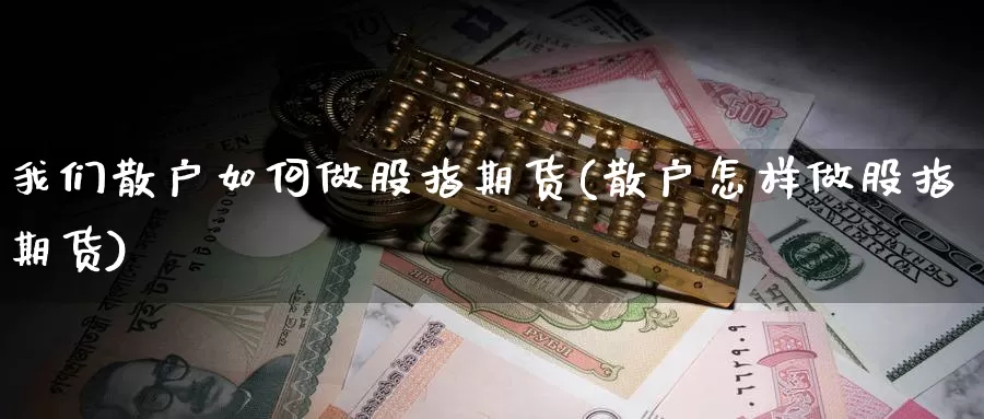 我们散户如何做股指期货(散户怎样做股指期货)_https://www.162082.com_期货行情_第1张