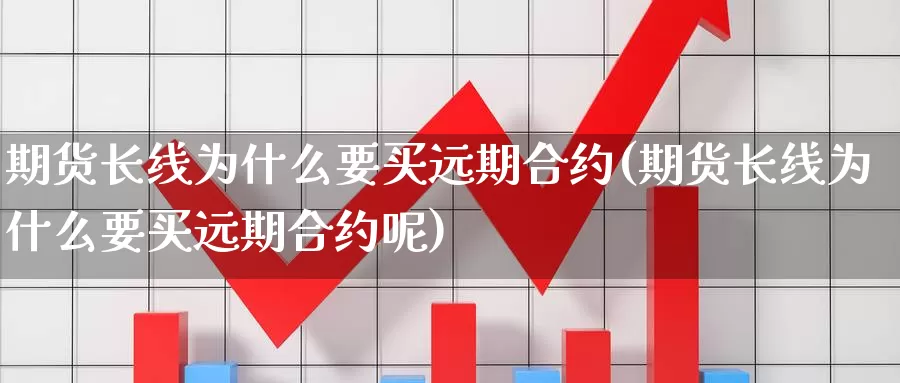 期货长线为什么要买远期合约(期货长线为什么要买远期合约呢)_https://www.162082.com_期货入门_第1张