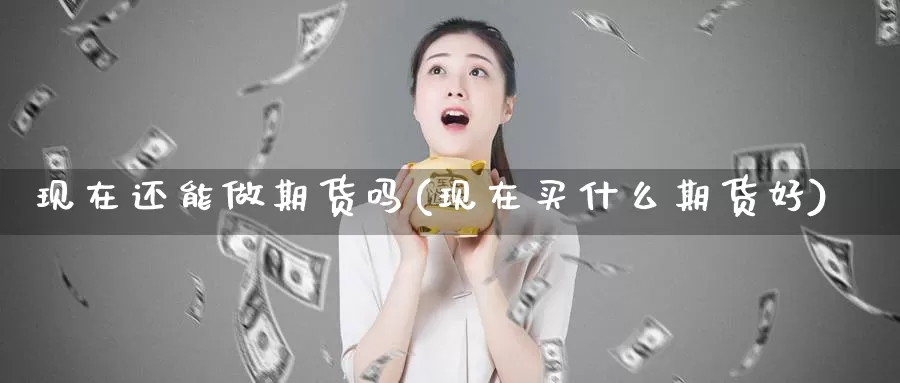 现在还能做期货吗(现在买什么期货好)_https://www.162082.com_非农数据_第1张