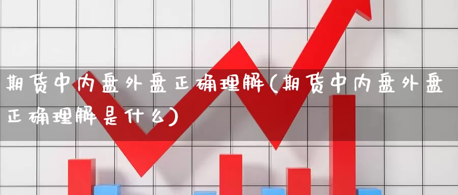 期货中内盘外盘正确理解(期货中内盘外盘正确理解是什么)_https://www.162082.com_期货入门_第1张