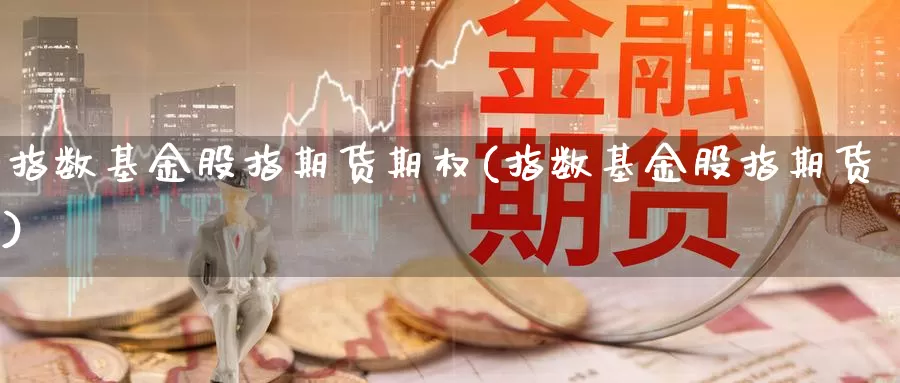 指数基金股指期货期权(指数基金股指期货)_https://www.162082.com_期货入门_第1张