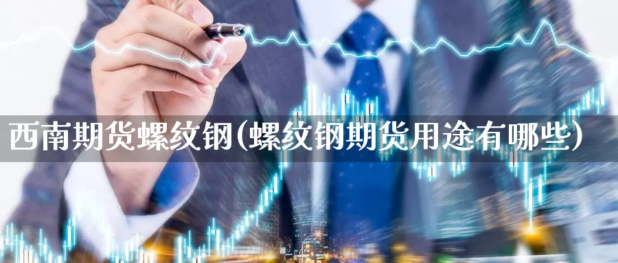 西南期货螺纹钢(螺纹钢期货用途有哪些)_https://www.162082.com_期货入门_第1张