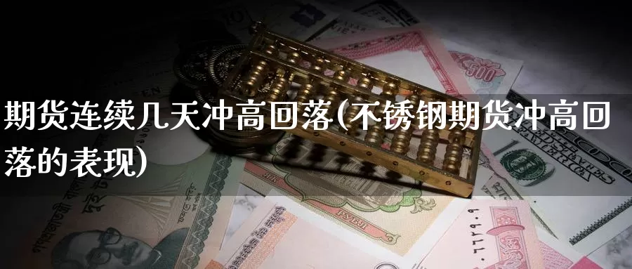 期货连续几天冲高回落(不锈钢期货冲高回落的表现)_https://www.162082.com_期货入门_第1张