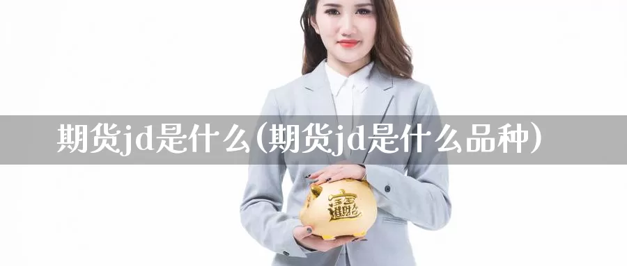 期货jd是什么(期货jd是什么品种)_https://www.162082.com_期货入门_第1张