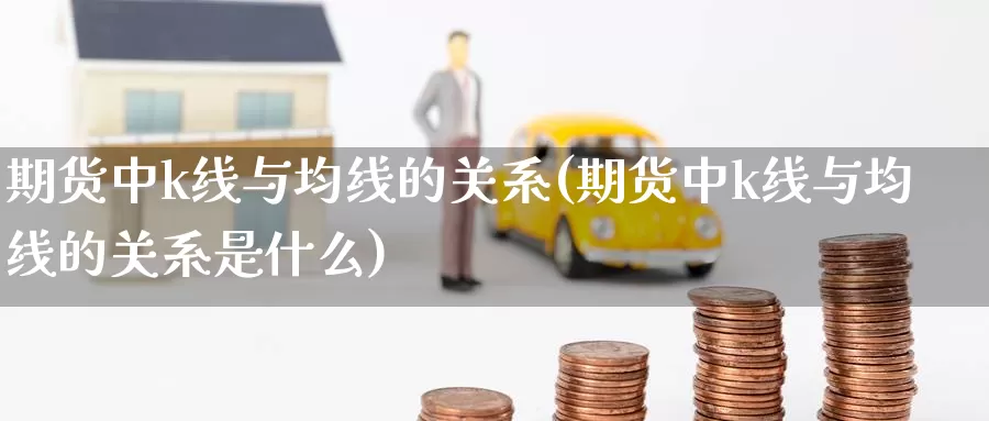 期货中k线与均线的关系(期货中k线与均线的关系是什么)_https://www.162082.com_期货入门_第1张