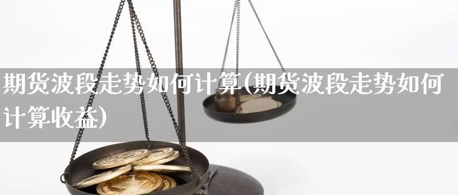 期货波段走势如何计算(期货波段走势如何计算收益)_https://www.162082.com_期货入门_第1张