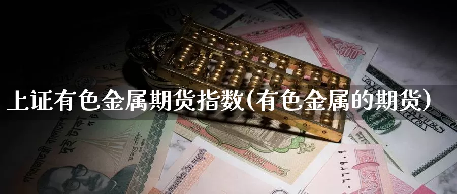 上证有色金属期货指数(有色金属的期货)_https://www.162082.com_期货入门_第1张