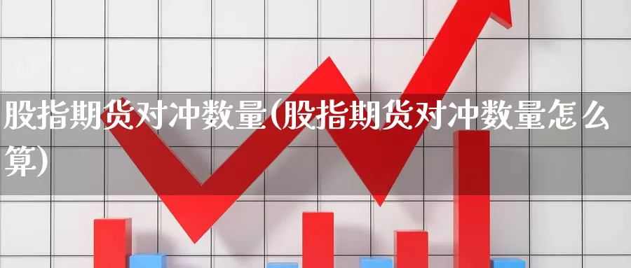 股指期货对冲数量(股指期货对冲数量怎么算)_https://www.162082.com_期货入门_第1张