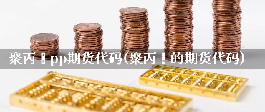 聚丙烯pp期货代码(聚丙烯的期货代码)_https://www.162082.com_期货入门_第1张