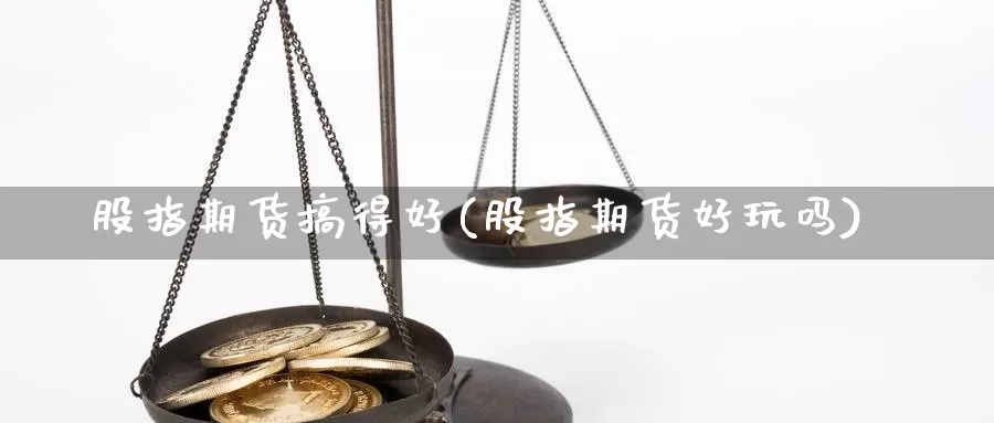 股指期货搞得好(股指期货好玩吗)_https://www.162082.com_期货入门_第1张