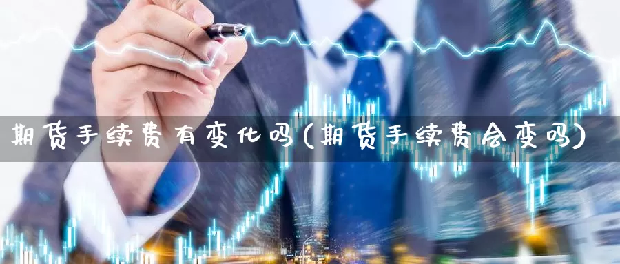 期货手续费有变化吗(期货手续费会变吗)_https://www.162082.com_期货入门_第1张