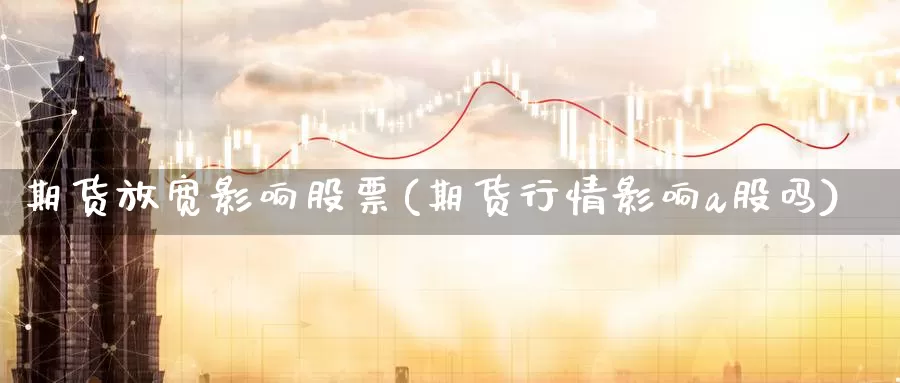 期货放宽影响股票(期货行情影响a股吗)_https://www.162082.com_期货入门_第1张