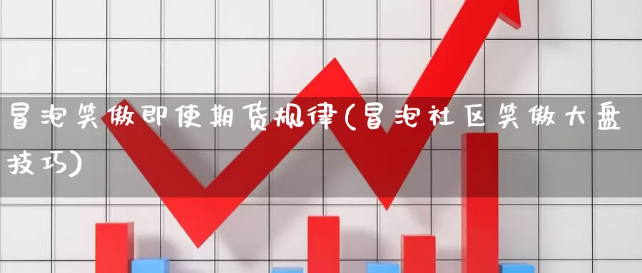 冒泡笑傲即使期货规律(冒泡社区笑傲大盘技巧)_https://www.162082.com_期货入门_第1张