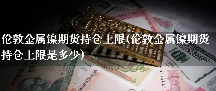 伦敦金属镍期货持仓上限(伦敦金属镍期货持仓上限是多少)_https://www.162082.com_期货入门_第1张