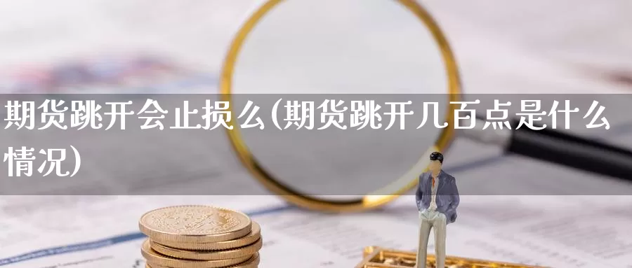 期货跳开会止损么(期货跳开几百点是什么情况)_https://www.162082.com_期货入门_第1张